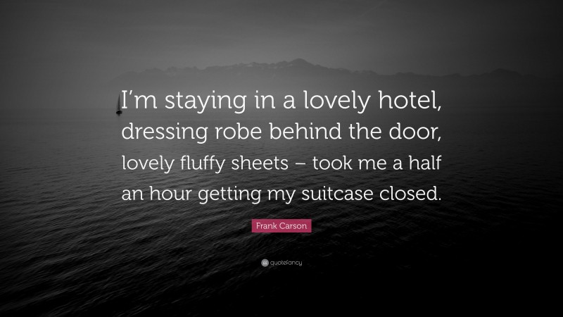 Frank Carson Quote: “I’m staying in a lovely hotel, dressing robe behind the door, lovely fluffy sheets – took me a half an hour getting my suitcase closed.”