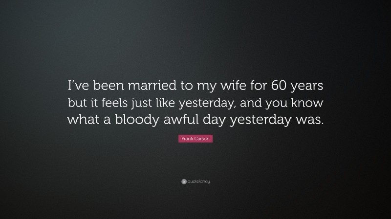 Frank Carson Quote: “I’ve been married to my wife for 60 years but it feels just like yesterday, and you know what a bloody awful day yesterday was.”