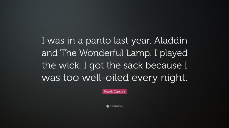 Frank Carson Quote: “I was in a panto last year, Aladdin and The Wonderful Lamp. I played the wick. I got the sack because I was too well-oiled every night.”