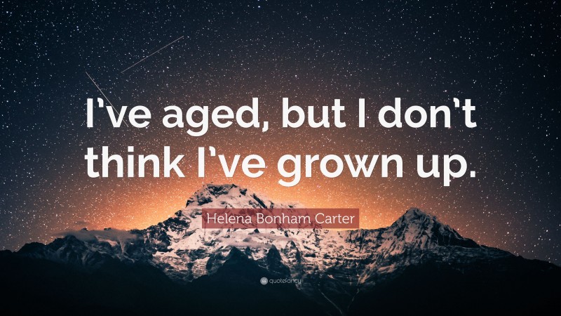 Helena Bonham Carter Quote: “I’ve aged, but I don’t think I’ve grown up.”