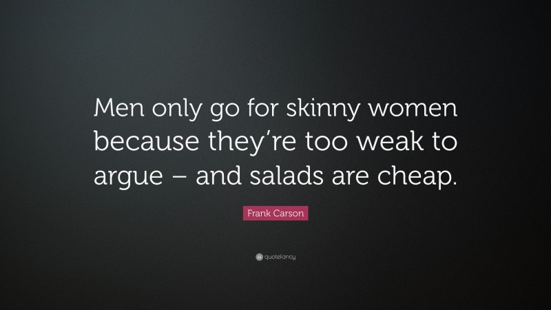 Frank Carson Quote: “Men only go for skinny women because they’re too weak to argue – and salads are cheap.”