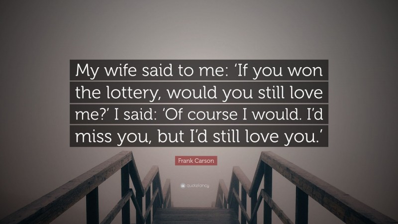 Frank Carson Quote: “My wife said to me: ‘If you won the lottery, would you still love me?’ I said: ‘Of course I would. I’d miss you, but I’d still love you.’”