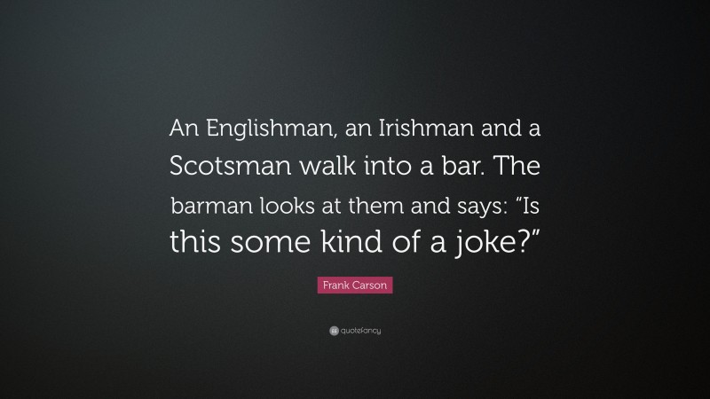 Frank Carson Quote: “An Englishman, an Irishman and a Scotsman walk into a bar. The barman looks at them and says: “Is this some kind of a joke?””