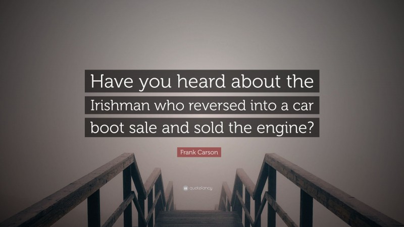 Frank Carson Quote: “Have you heard about the Irishman who reversed into a car boot sale and sold the engine?”