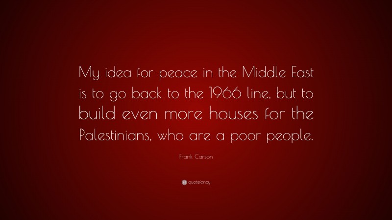 Frank Carson Quote: “My idea for peace in the Middle East is to go back to the 1966 line, but to build even more houses for the Palestinians, who are a poor people.”