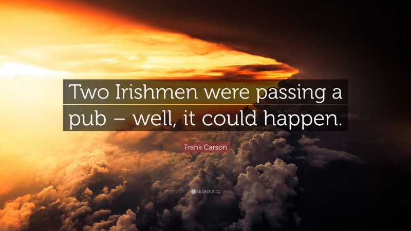 Frank Carson Quote: “Two Irishmen were passing a pub – well, it could happen.”