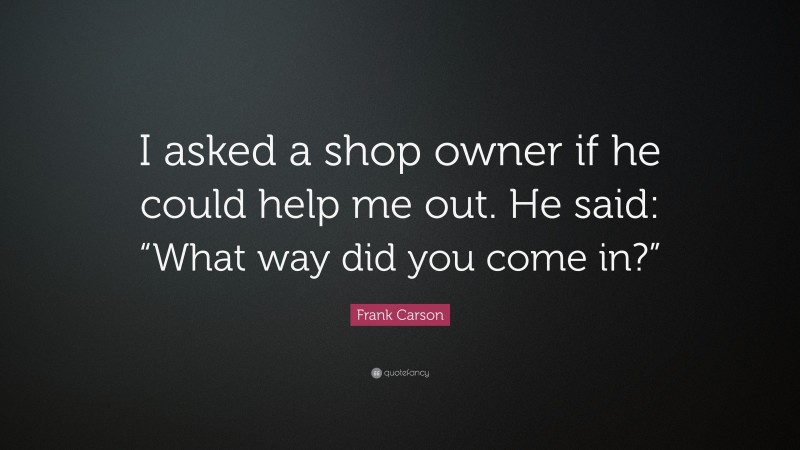 Frank Carson Quote: “I asked a shop owner if he could help me out. He said: “What way did you come in?””