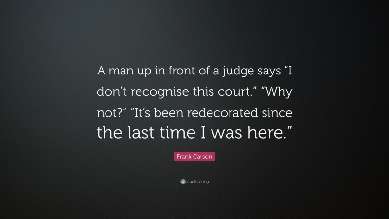 Frank Carson Quote: “A man up in front of a judge says “I don’t recognise this court.” “Why not?” “It’s been redecorated since the last time I was here.””