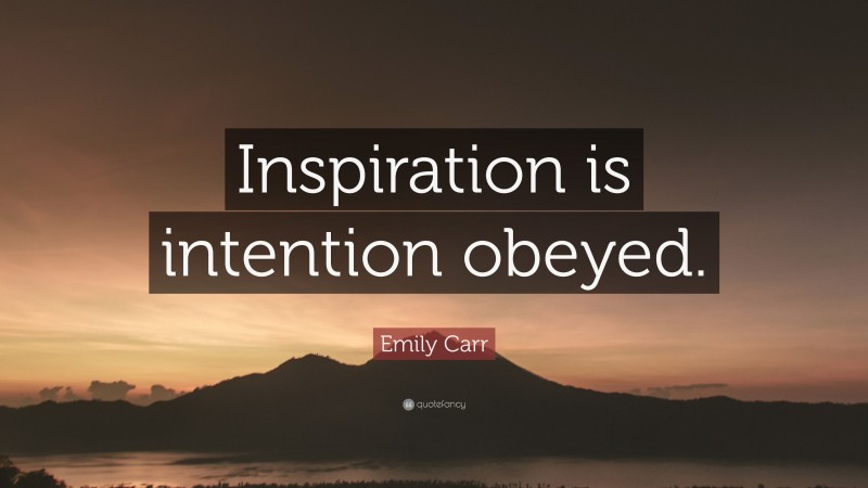 Emily Carr Quote: “Inspiration is intention obeyed.”