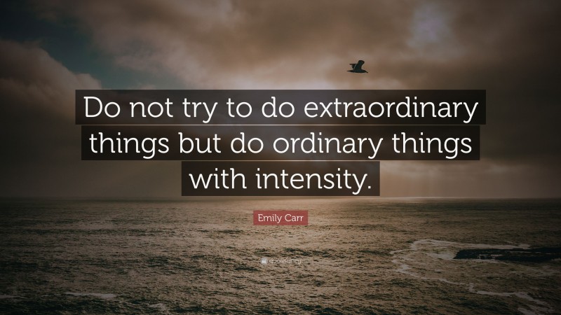 Emily Carr Quote: “Do not try to do extraordinary things but do ordinary things with intensity.”