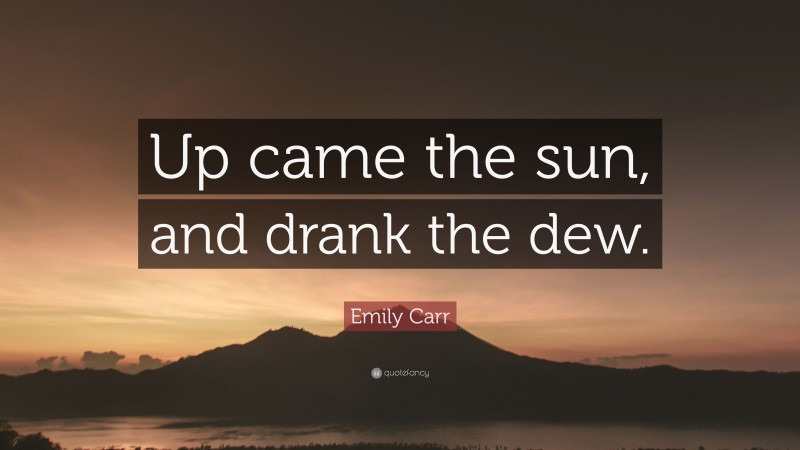 Emily Carr Quote: “Up came the sun, and drank the dew.”