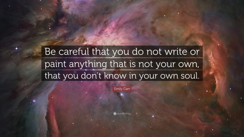Emily Carr Quote: “Be careful that you do not write or paint anything that is not your own, that you don’t know in your own soul.”