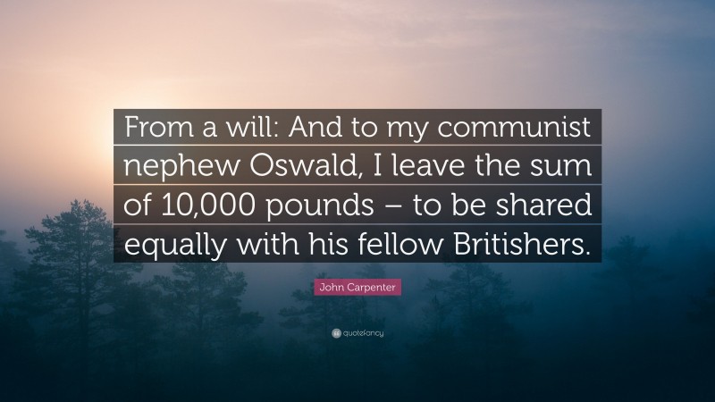 John Carpenter Quote: “From a will: And to my communist nephew Oswald, I leave the sum of 10,000 pounds – to be shared equally with his fellow Britishers.”