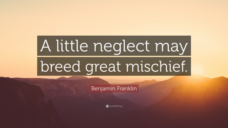 Benjamin Franklin Quote: “A little neglect may breed great mischief.”