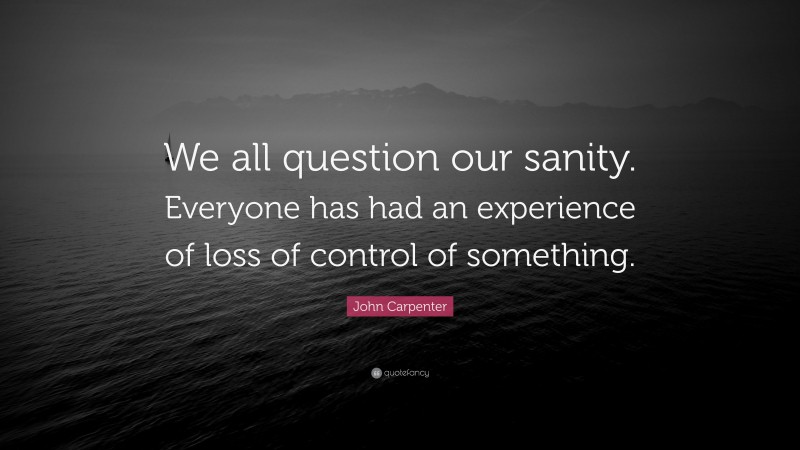 John Carpenter Quote: “We all question our sanity. Everyone has had an experience of loss of control of something.”