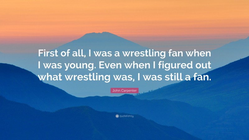John Carpenter Quote: “First of all, I was a wrestling fan when I was young. Even when I figured out what wrestling was, I was still a fan.”
