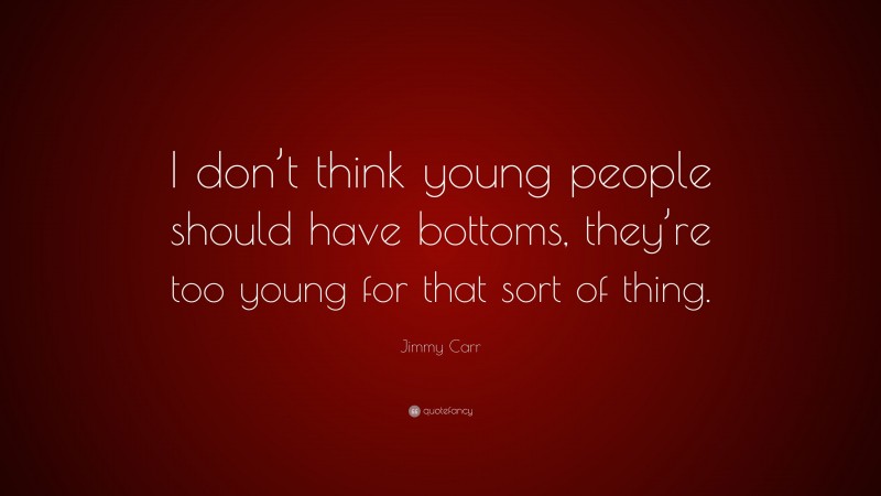 Jimmy Carr Quote: “I don’t think young people should have bottoms, they’re too young for that sort of thing.”