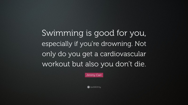 Jimmy Carr Quote: “Swimming is good for you, especially if you’re drowning. Not only do you get a cardiovascular workout but also you don’t die.”