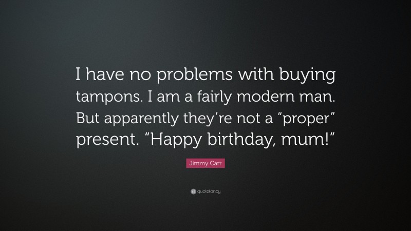 Jimmy Carr Quote: “I have no problems with buying tampons. I am a fairly modern man. But apparently they’re not a “proper” present. “Happy birthday, mum!””