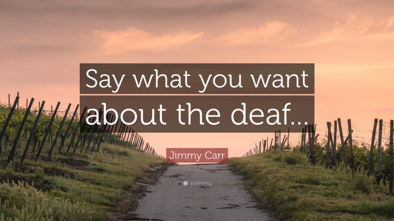 Jimmy Carr Quote: “Say what you want about the deaf...”