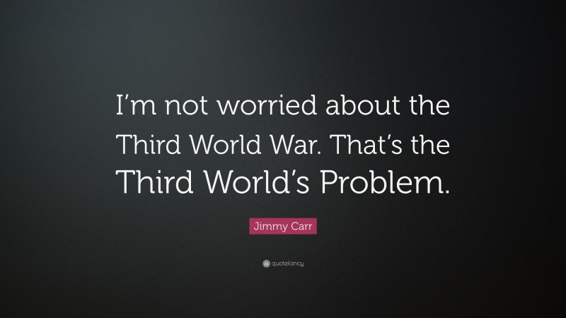 Jimmy Carr Quote: “I’m not worried about the Third World War. That’s the Third World’s Problem.”