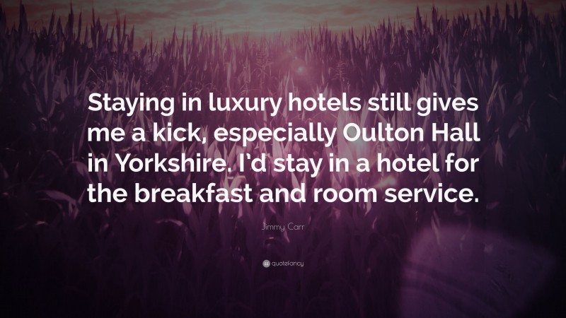 Jimmy Carr Quote: “Staying in luxury hotels still gives me a kick, especially Oulton Hall in Yorkshire. I’d stay in a hotel for the breakfast and room service.”