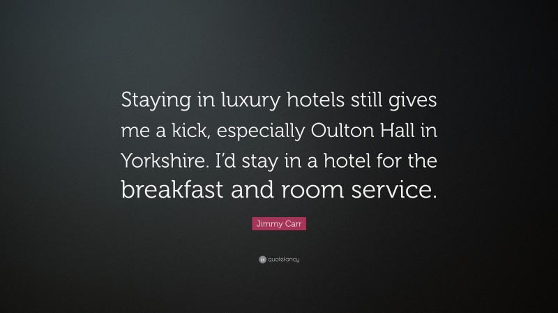 Jimmy Carr Quote: “Staying in luxury hotels still gives me a kick, especially Oulton Hall in Yorkshire. I’d stay in a hotel for the breakfast and room service.”