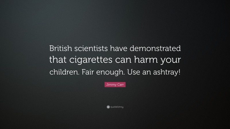 Jimmy Carr Quote: “British scientists have demonstrated that cigarettes can harm your children. Fair enough. Use an ashtray!”