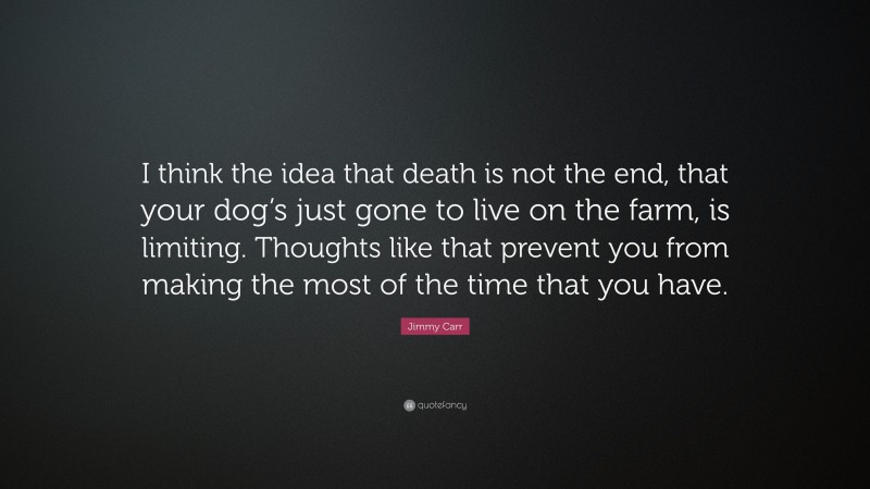 Jimmy Carr Quote: “I think the idea that death is not the end, that your dog’s just gone to live on the farm, is limiting. Thoughts like that prevent you from making the most of the time that you have.”