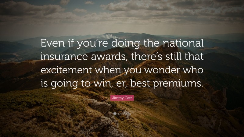 Jimmy Carr Quote: “Even if you’re doing the national insurance awards, there’s still that excitement when you wonder who is going to win, er, best premiums.”