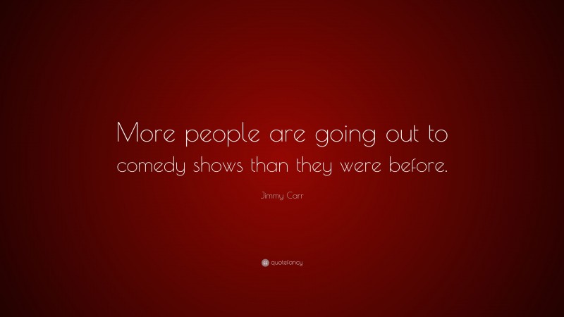 Jimmy Carr Quote: “More people are going out to comedy shows than they were before.”