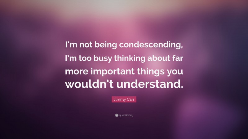 Jimmy Carr Quote: “I’m not being condescending, I’m too busy thinking about far more important things you wouldn’t understand.”