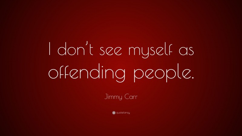 Jimmy Carr Quote: “I don’t see myself as offending people.”