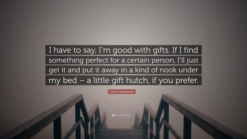Julian Casablancas Quote: “I have to say, I’m good with gifts. If I find something perfect for a certain person, I’ll just get it and put it away in a kind of nook under my bed – a little gift hutch, if you prefer.”