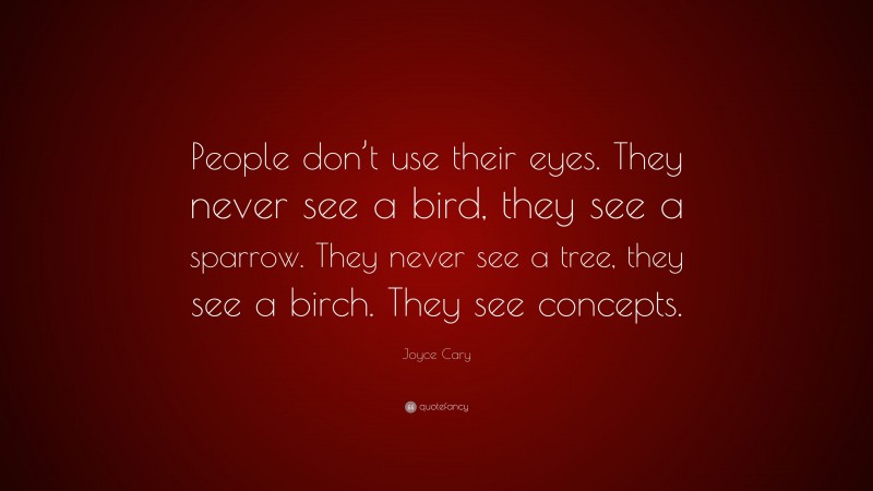 Joyce Cary Quote: “People don’t use their eyes. They never see a bird, they see a sparrow. They never see a tree, they see a birch. They see concepts.”