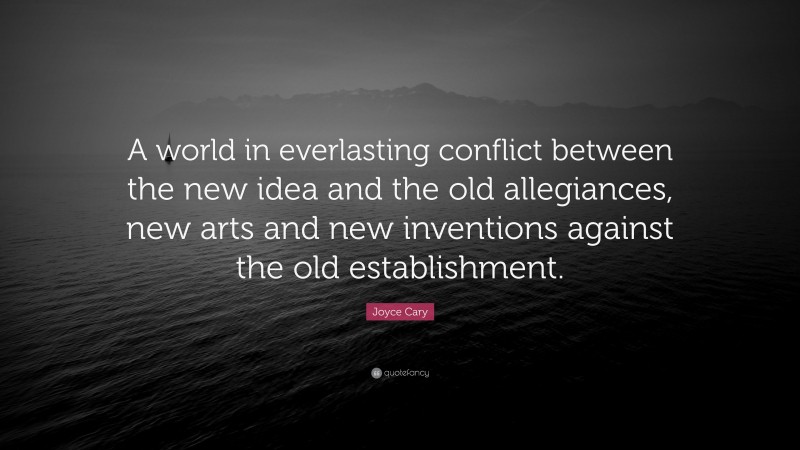 Joyce Cary Quote: “A world in everlasting conflict between the new idea and the old allegiances, new arts and new inventions against the old establishment.”