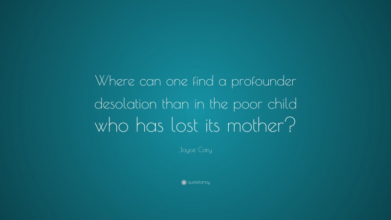 Joyce Cary Quote: “Where can one find a profounder desolation than in the poor child who has lost its mother?”