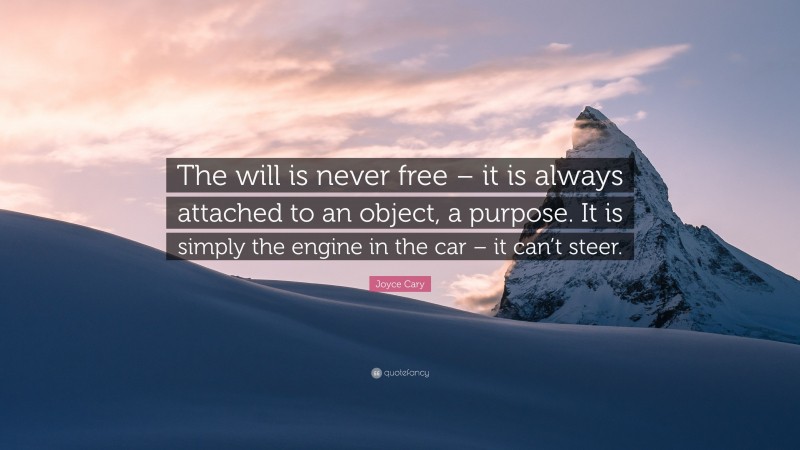 Joyce Cary Quote: “The will is never free – it is always attached to an object, a purpose. It is simply the engine in the car – it can’t steer.”