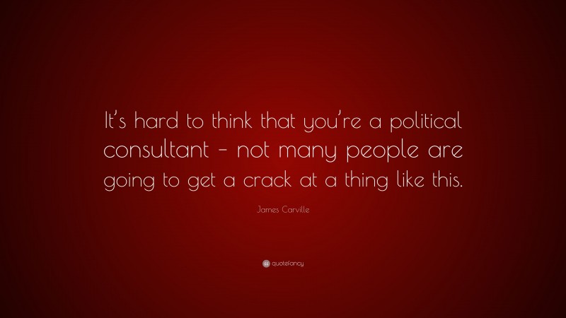 James Carville Quote: “It’s hard to think that you’re a political consultant – not many people are going to get a crack at a thing like this.”