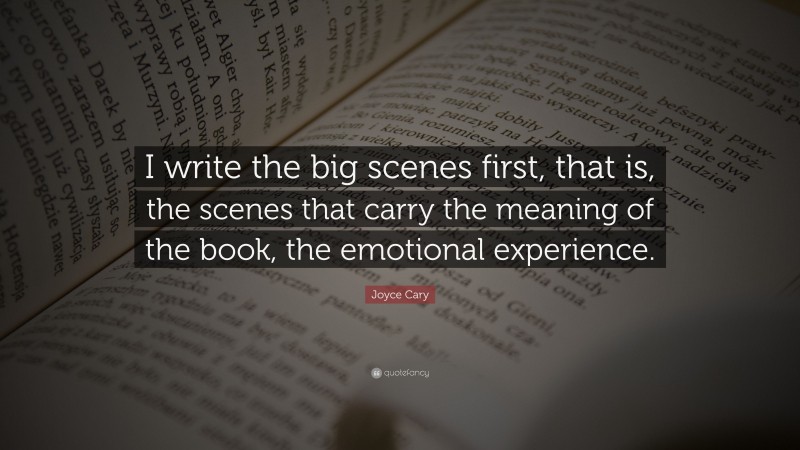 Joyce Cary Quote: “I write the big scenes first, that is, the scenes that carry the meaning of the book, the emotional experience.”