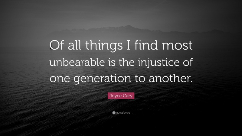 Joyce Cary Quote: “Of all things I find most unbearable is the injustice of one generation to another.”