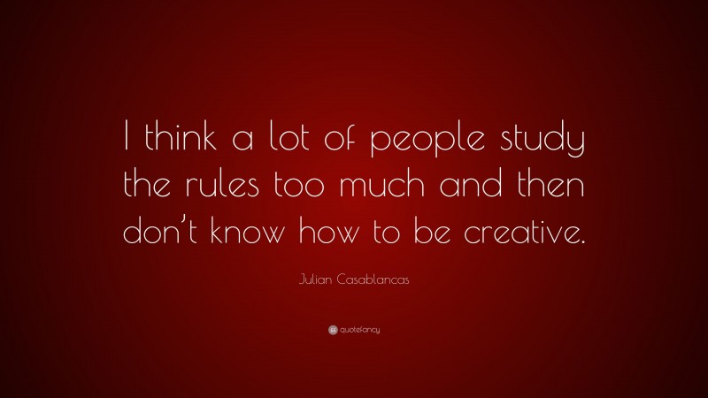 Julian Casablancas Quote: “I think a lot of people study the rules too much and then don’t know how to be creative.”