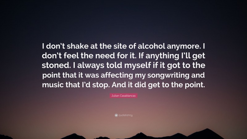 Julian Casablancas Quote: “I don’t shake at the site of alcohol anymore. I don’t feel the need for it. If anything I’ll get stoned. I always told myself if it got to the point that it was affecting my songwriting and music that I’d stop. And it did get to the point.”