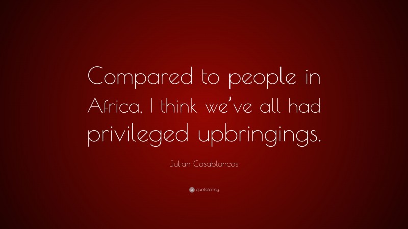 Julian Casablancas Quote: “Compared to people in Africa, I think we’ve all had privileged upbringings.”
