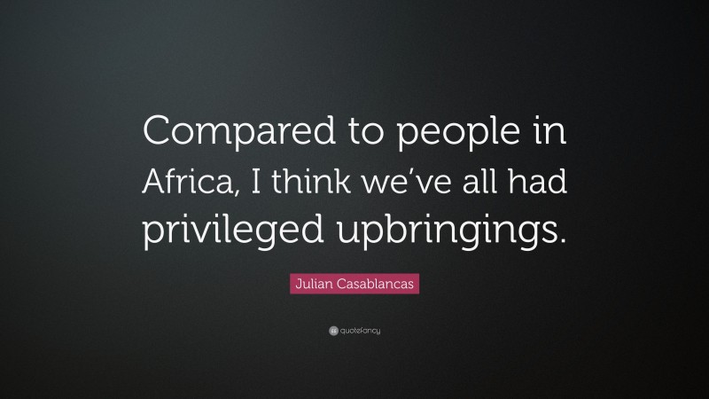 Julian Casablancas Quote: “Compared to people in Africa, I think we’ve all had privileged upbringings.”
