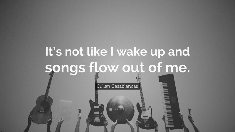 Julian Casablancas Quote: “It’s not like I wake up and songs flow out of me.”