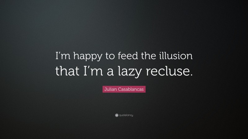 Julian Casablancas Quote: “I’m happy to feed the illusion that I’m a lazy recluse.”
