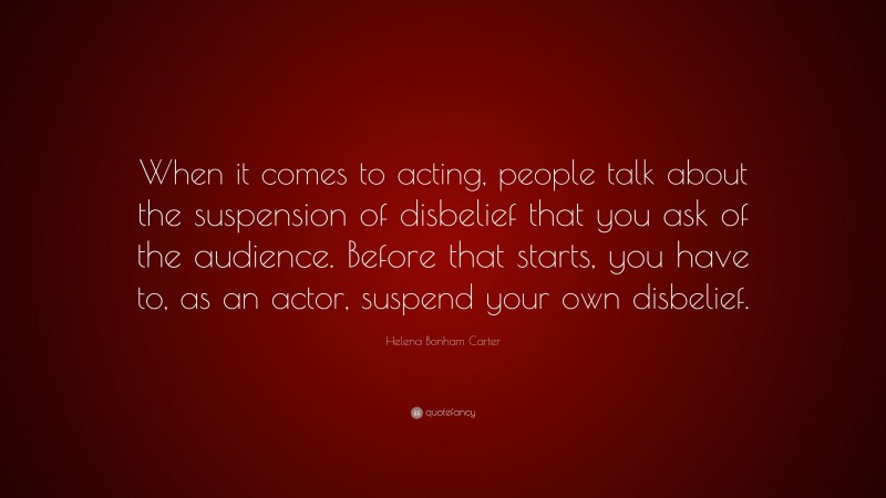 Helena Bonham Carter Quote: “When it comes to acting, people talk about the suspension of disbelief that you ask of the audience. Before that starts, you have to, as an actor, suspend your own disbelief.”