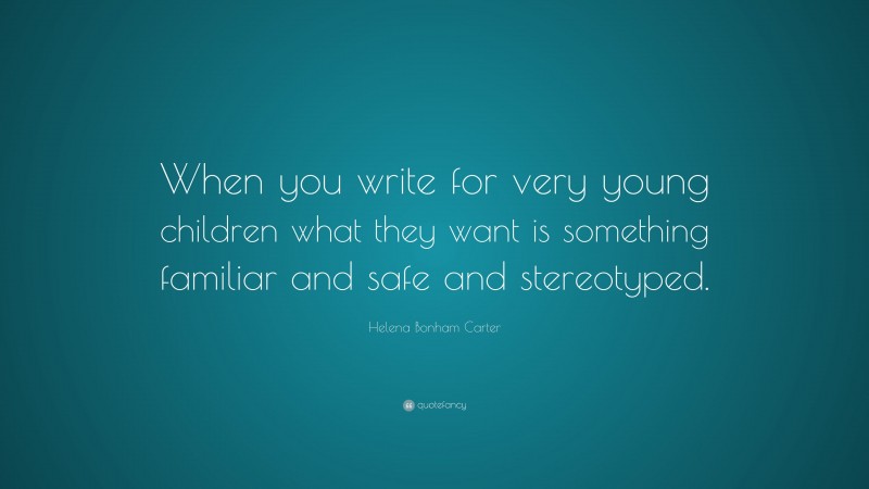 Helena Bonham Carter Quote: “When you write for very young children what they want is something familiar and safe and stereotyped.”