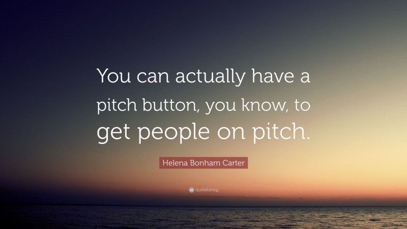 Helena Bonham Carter Quote: “You can actually have a pitch button, you know, to get people on pitch.”